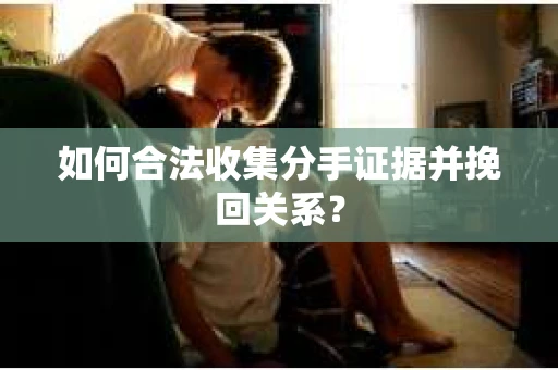 如何合法收集分手证据并挽回关系？