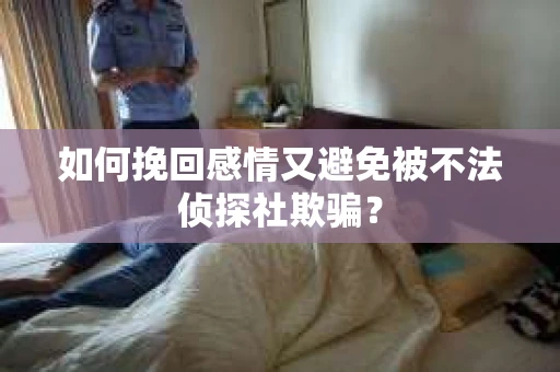 如何挽回感情又避免被不法侦探社欺骗？