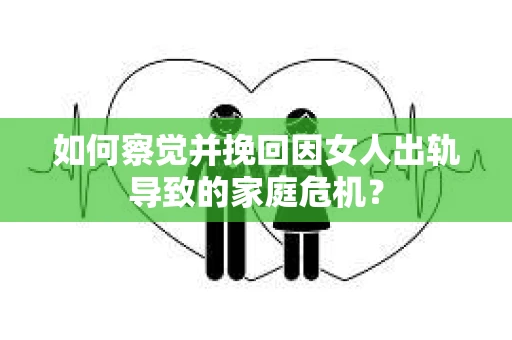 如何察觉并挽回因女人出轨导致的家庭危机？