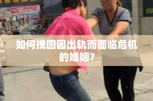 如何挽回因出轨而面临危机的婚姻？
