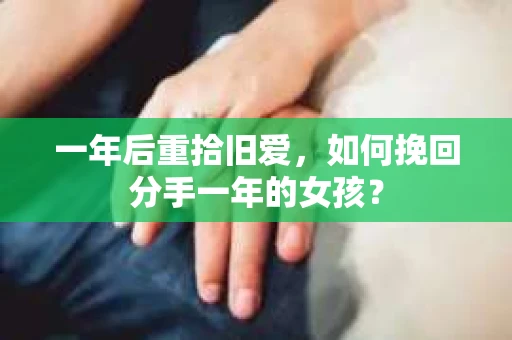 一年后重拾旧爱，如何挽回分手一年的女孩？
