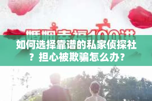 如何选择靠谱的私家侦探社？担心被欺骗怎么办？