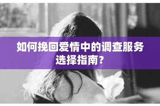 如何挽回爱情中的调查服务选择指南？