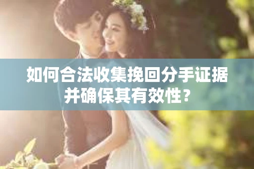 如何合法收集挽回分手证据并确保其有效性？