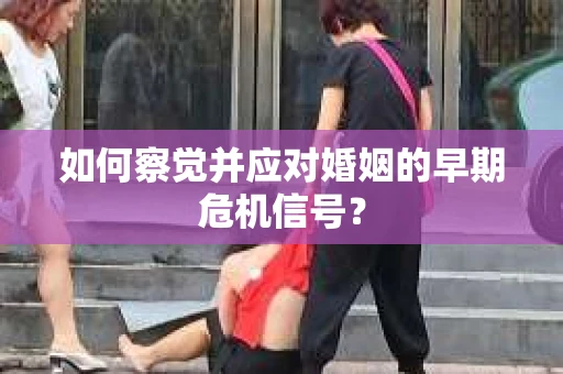 如何察觉并应对婚姻的早期危机信号？
