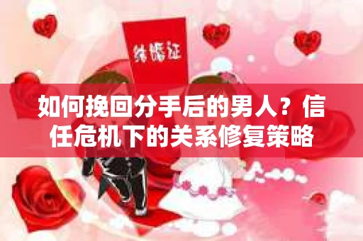 如何挽回分手后的男人？信任危机下的关系修复策略