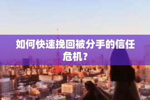 如何快速挽回被分手的信任危机？