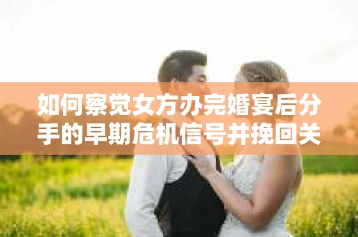 如何察觉女方办完婚宴后分手的早期危机信号并挽回关系？