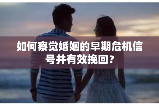 如何察觉婚姻的早期危机信号并有效挽回？