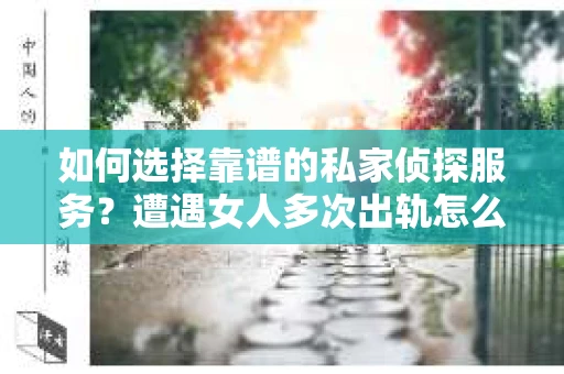 如何选择靠谱的私家侦探服务？遭遇女人多次出轨怎么办？