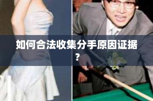 如何合法收集分手原因证据？