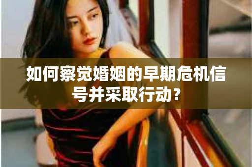 如何察觉婚姻的早期危机信号并采取行动？