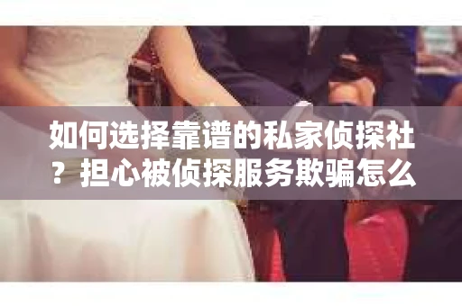 如何选择靠谱的私家侦探社？担心被侦探服务欺骗怎么办？