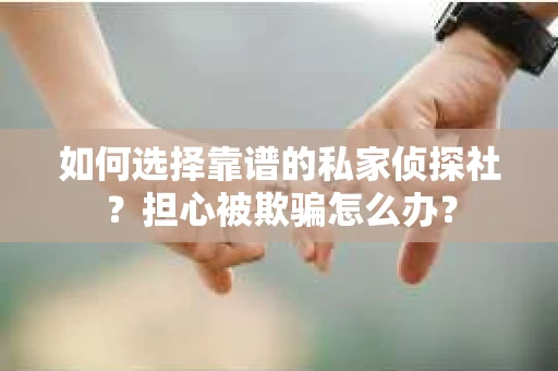 如何选择靠谱的私家侦探社？担心被欺骗怎么办？