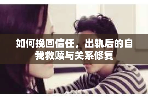 如何挽回信任，出轨后的自我救赎与关系修复