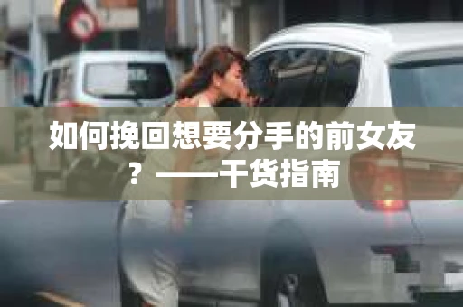 如何挽回想要分手的前女友？——干货指南