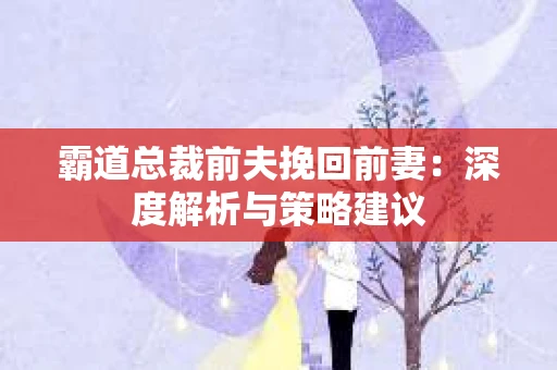霸道总裁前夫挽回前妻：深度解析与策略建议