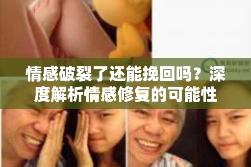 情感破裂了还能挽回吗？深度解析情感修复的可能性