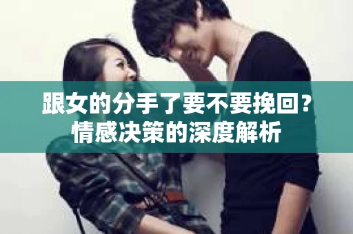 跟女的分手了要不要挽回?情感决策的深度解析 跟女的分手了要不要挽回?情感决策的深度解析