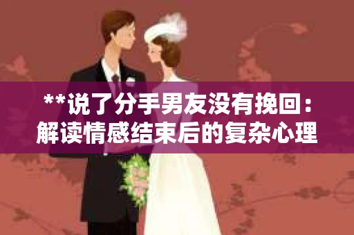 **说了分手男友没有挽回:解读情感结束后的复杂心理与现实** **说了分手男友没有挽回:解读情感结束后的复杂心理与现实**