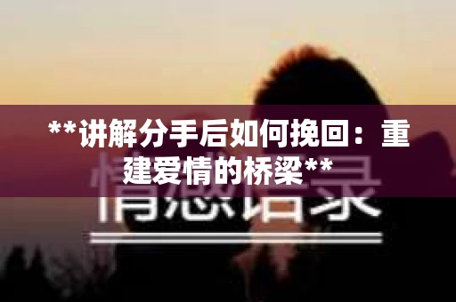 **讲解分手后如何挽回：重建爱情的桥梁**