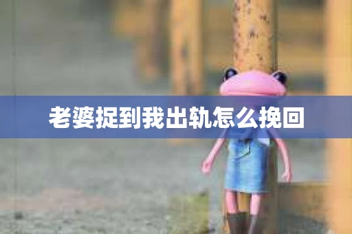 老婆捉到我出轨怎么挽回