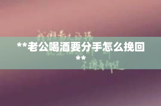 **老公喝酒要分手怎么挽回**