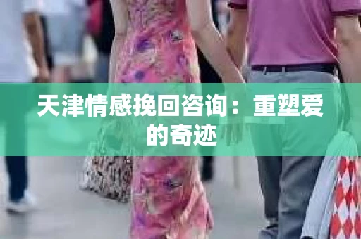 天津情感挽回咨询：重塑爱的奇迹