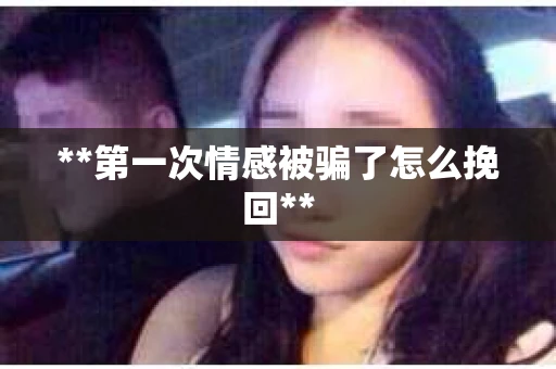 **第一次情感被骗了怎么挽回**