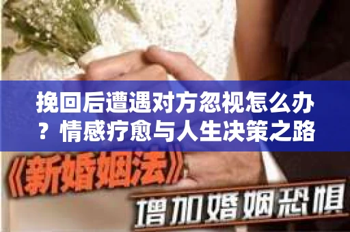挽回后遭遇对方忽视怎么办？情感疗愈与人生决策之路