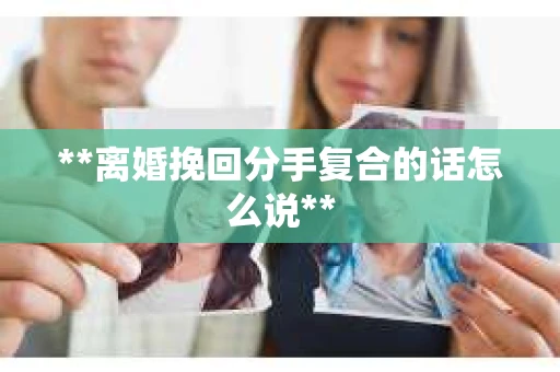 **离婚挽回分手复合的话怎么说**