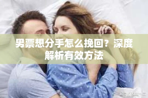 男票想分手怎么挽回？深度解析有效方法