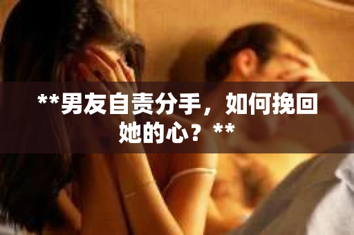 **男友自责分手，如何挽回她的心？**