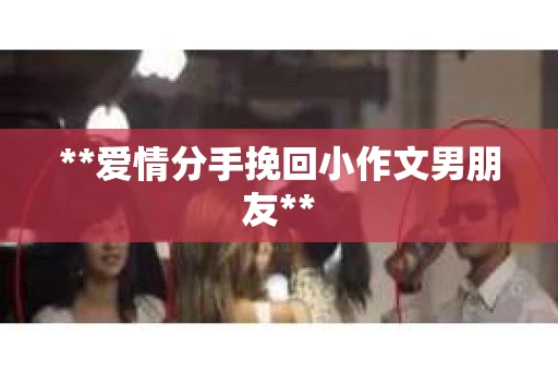 **爱情分手挽回小作文男朋友**