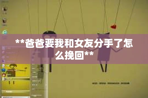 **爸爸要我和女友分手了怎么挽回**