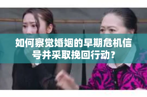 如何察觉婚姻的早期危机信号并采取挽回行动? 如何察觉婚姻的早期危机信号并采取挽回行动?