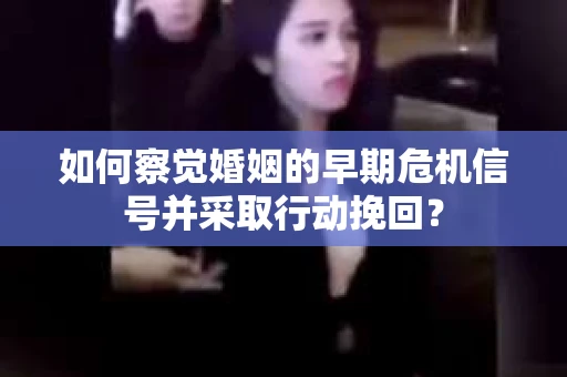 如何察觉婚姻的早期危机信号并采取行动挽回？