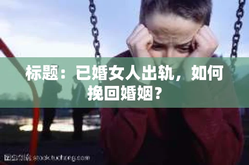 标题：已婚女人出轨，如何挽回婚姻？