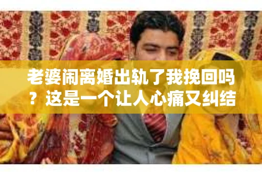 老婆闹离婚出轨了我挽回吗？这是一个让人心痛又纠结的问题。在这个问题上，我想要和大家分享一些我的看法和经验。