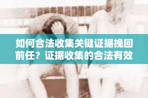 如何合法收集关键证据挽回前任？证据收集的合法有效方案