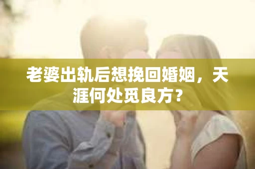 老婆出轨后想挽回婚姻，天涯何处觅良方？