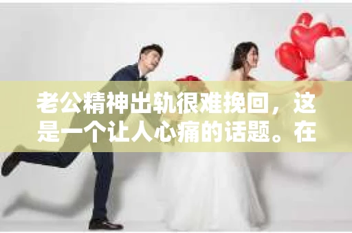 老公精神出轨很难挽回，这是一个让人心痛的话题。在婚姻生活中，当一方发现另一半精神出轨时，往往会产生强烈的痛苦和困惑。那么，面对这种情况，我们该如何应对呢？今天，就让我们一起来探讨一下这个问题。