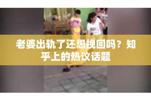 老婆出轨了还想挽回吗？知乎上的热议话题