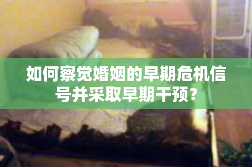 如何察觉婚姻的早期危机信号并采取早期干预？
