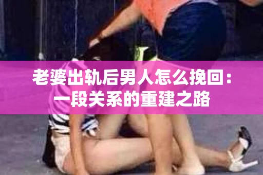 老婆出轨后男人怎么挽回：一段关系的重建之路