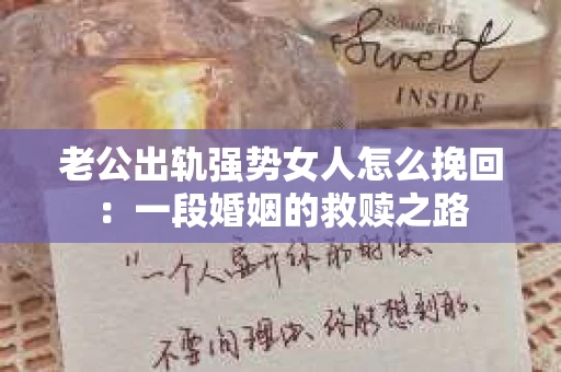 老公出轨强势女人怎么挽回：一段婚姻的救赎之路