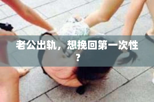 老公出轨,想挽回第一次性? 老公出轨,想挽回第一次性?
