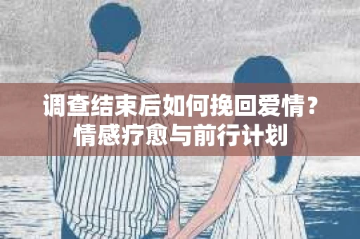 调查结束后如何挽回爱情？情感疗愈与前行计划