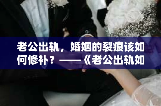 老公出轨，婚姻的裂痕该如何修补？——《老公出轨如何挽回的书》带你走出困境
