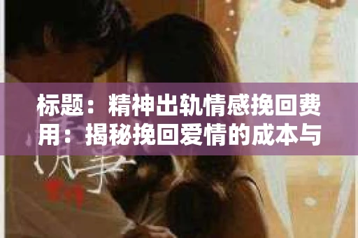 标题：精神出轨情感挽回费用：揭秘挽回爱情的成本与价值